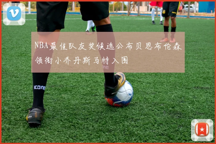 NBA最佳队友奖候选公布贝恩布伦森领衔小乔丹斯马特入围
