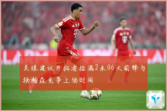 美媒建议开拓者捡漏2米06大前锋与杨瀚森竞争上场时间