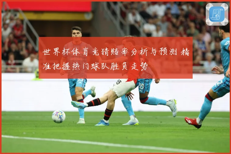 世界杯体育竞猜赔率分析与预测 精准把握热门球队胜负走势
