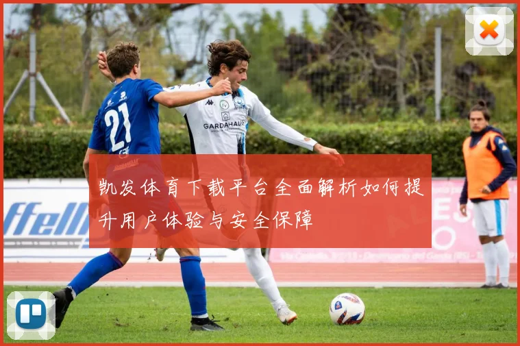 凯发体育下载平台全面解析如何提升用户体验与安全保障