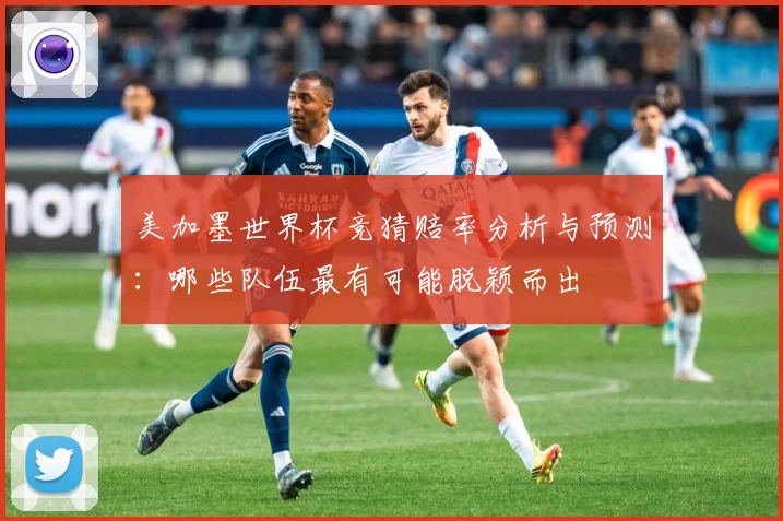 美加墨世界杯竞猜赔率分析与预测：哪些队伍最有可能脱颖而出