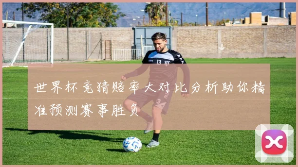世界杯竞猜赔率大对比分析助你精准预测赛事胜负