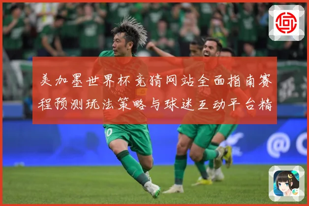 美加墨世界杯竞猜网站全面指南赛程预测玩法策略与球迷互动平台精选推荐
