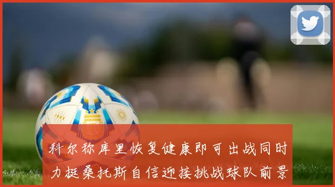 科尔称库里恢复健康即可出战同时力挺桑托斯自信迎接挑战球队前景乐观