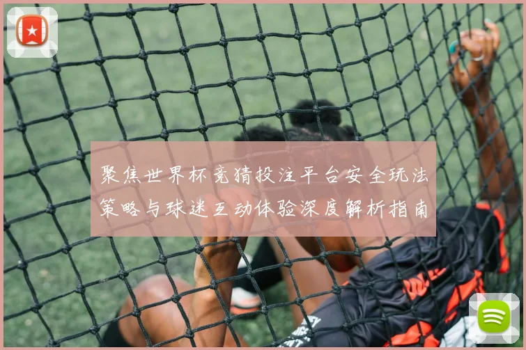 聚焦世界杯竞猜投注平台安全玩法策略与球迷互动体验深度解析指南