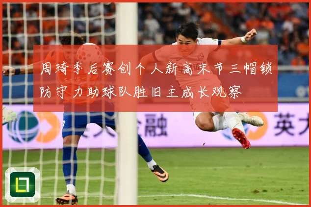 周琦季后赛创个人新高末节三帽锁防守力助球队胜旧主成长观察