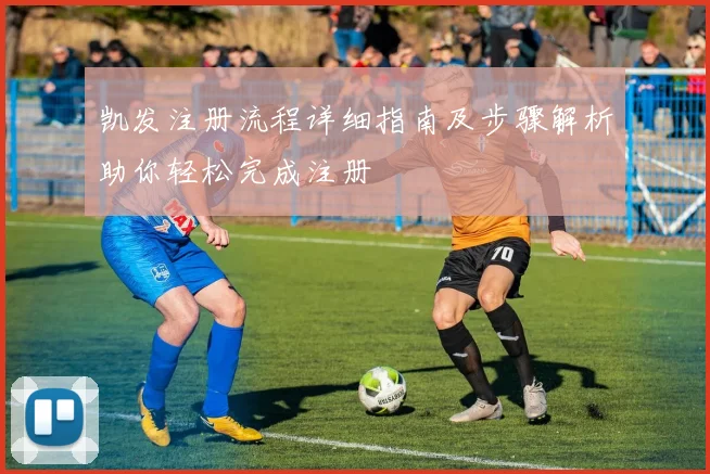 凯发注册流程详细指南及步骤解析助你轻松完成注册