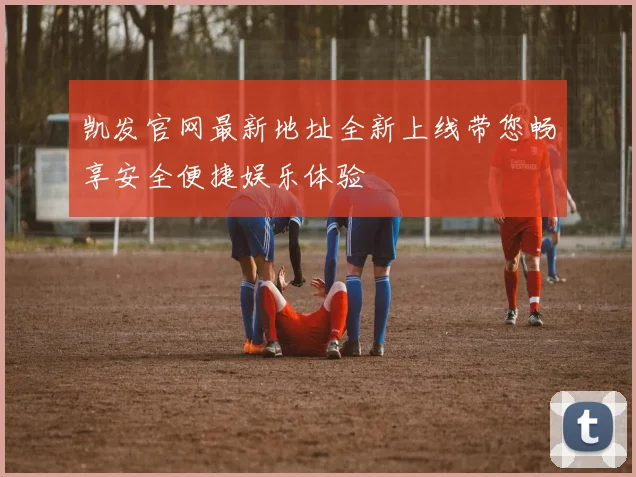 凯发官网最新地址全新上线带您畅享安全便捷娱乐体验