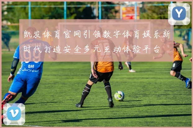 凯发体育官网引领数字体育娱乐新时代打造安全多元互动体验平台