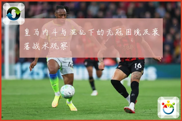 皇马内斗与混乱下的无冠困境及衰落战术观察