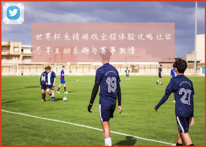 世界杯竞猜游戏全程体验攻略让你尽享互动乐趣与赛事激情