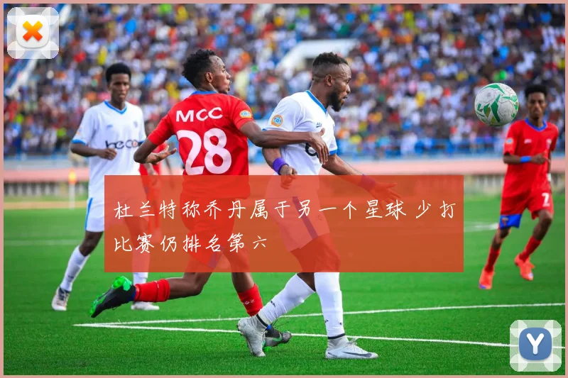杜兰特称乔丹属于另一个星球 少打比赛仍排名第六