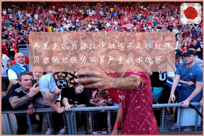 弗里克认为赫拉德动作不足以红牌贝尔纳尔伤势不算严重战术观察