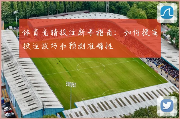 体育竞猜投注新手指南：如何提高投注技巧和预测准确性
