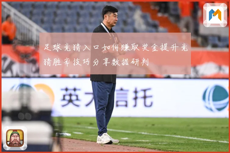 足球竞猜入口如何赚取奖金提升竞猜胜率技巧分享数据研判