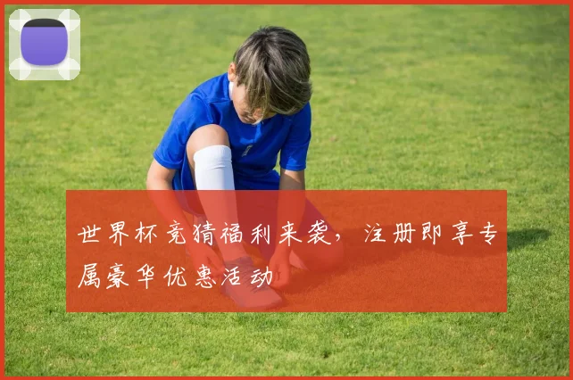 世界杯竞猜福利来袭，注册即享专属豪华优惠活动