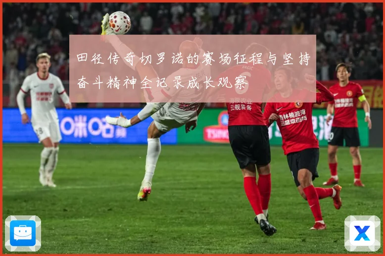 田径传奇切罗诺的赛场征程与坚持奋斗精神全记录成长观察