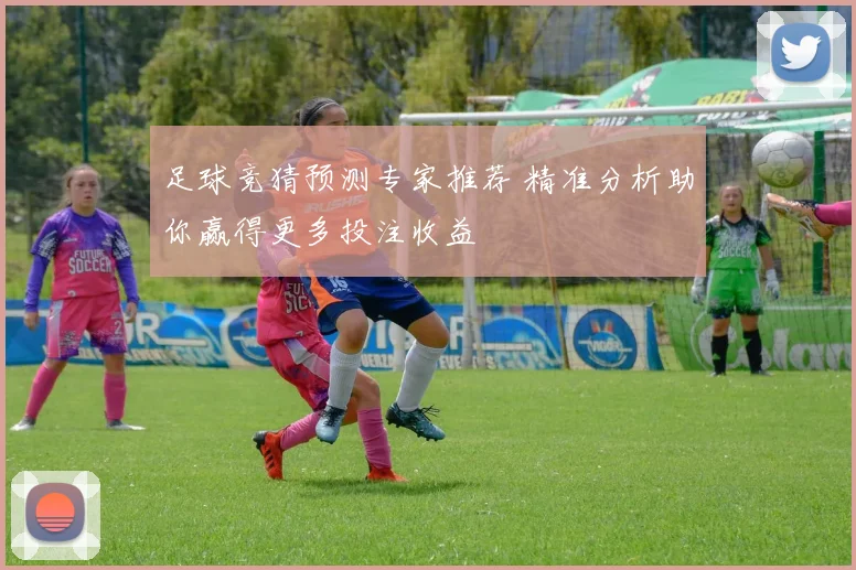 足球竞猜预测专家推荐 精准分析助你赢得更多投注收益
