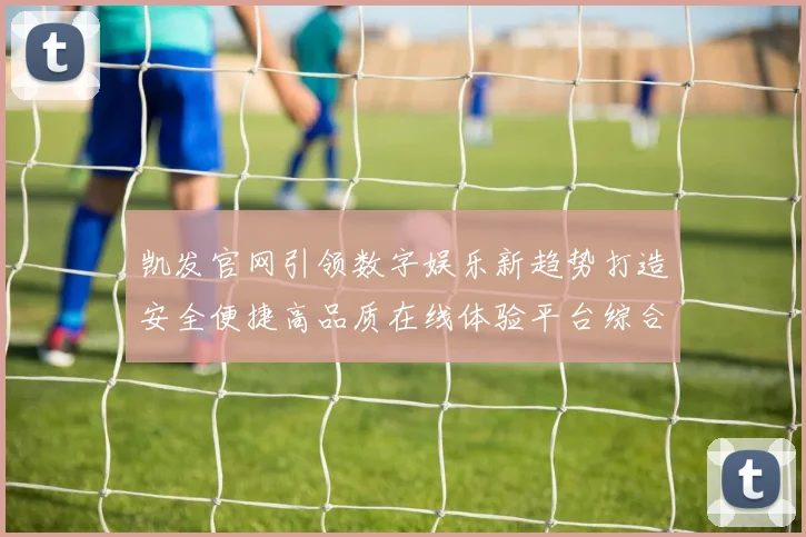 凯发官网引领数字娱乐新趋势打造安全便捷高品质在线体验平台综合