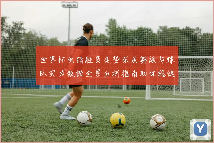 世界杯竞猜胜负走势深度解读与球队实力数据全景分析指南助你稳健判断比赛结果
