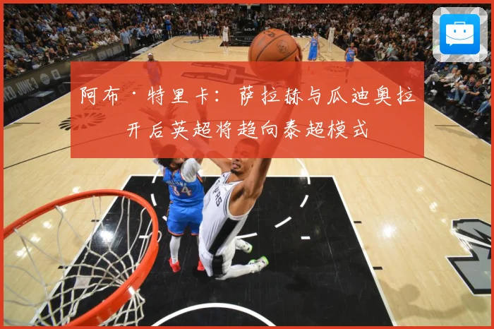 阿布·特里卡：萨拉赫与瓜迪奥拉离开后英超将趋向泰超模式