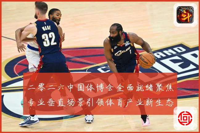 二零二六中国体博会全面就绪聚焦专业垂直场景引领体育产业新生态成长观察