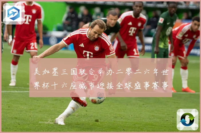 美加墨三国联合举办二零二六年世界杯十六座城市迎接全球盛事赛事前瞻
