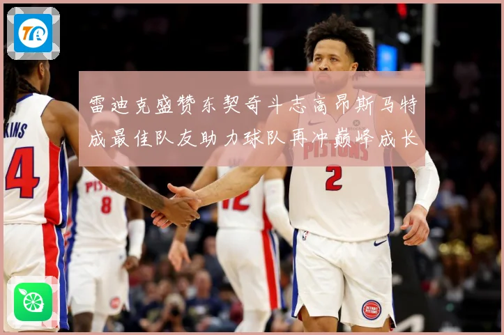 雷迪克盛赞东契奇斗志高昂斯马特成最佳队友助力球队再冲巅峰成长观察
