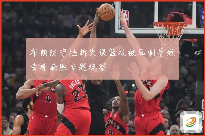 布朗防守挡拆失误篮板被压制导致黄蜂获胜专题观察
