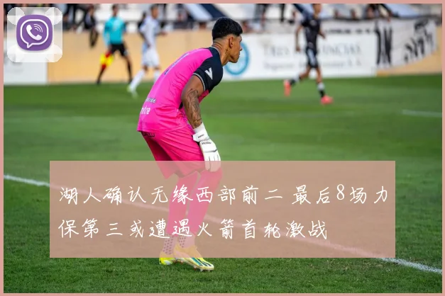 湖人确认无缘西部前二 最后8场力保第三或遭遇火箭首轮激战