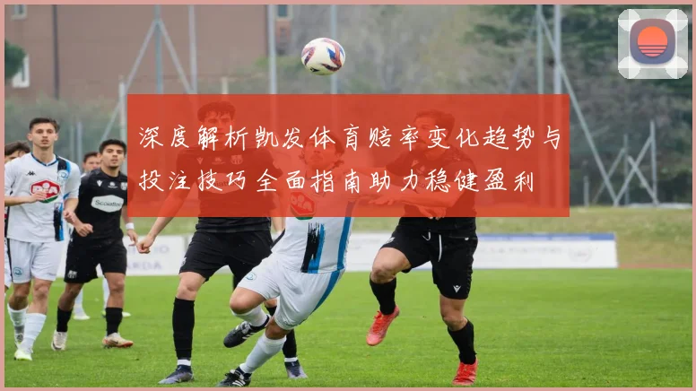 深度解析凯发体育赔率变化趋势与投注技巧全面指南助力稳健盈利