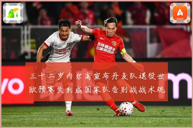 三十二岁内尔高宣布丹麦队退役世欧预赛失利成国家队告别战战术观察
