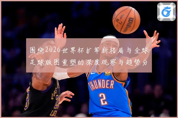 围绕2026世界杯扩军新格局与全球足球版图重塑的深度观察与趋势分析