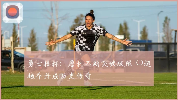 勇士格林：詹杜不断突破极限 KD超越乔丹成历史传奇