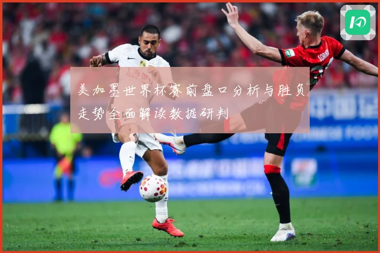 美加墨世界杯赛前盘口分析与胜负走势全面解读数据研判