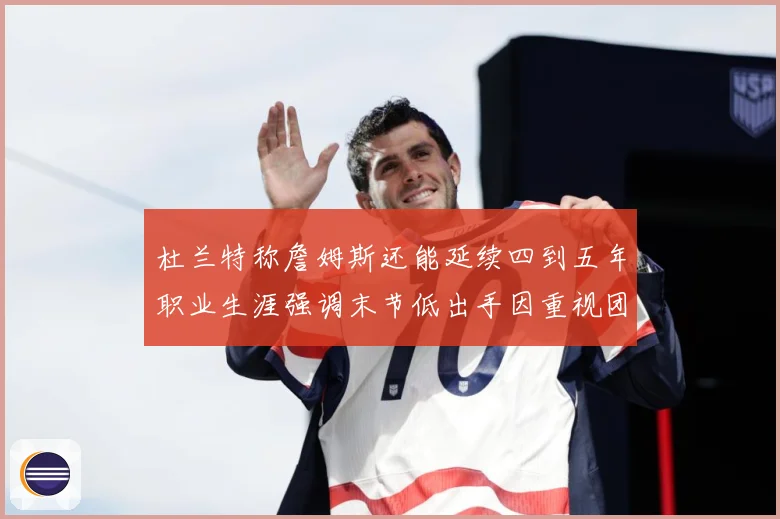杜兰特称詹姆斯还能延续四到五年职业生涯强调末节低出手因重视团赛场复盘