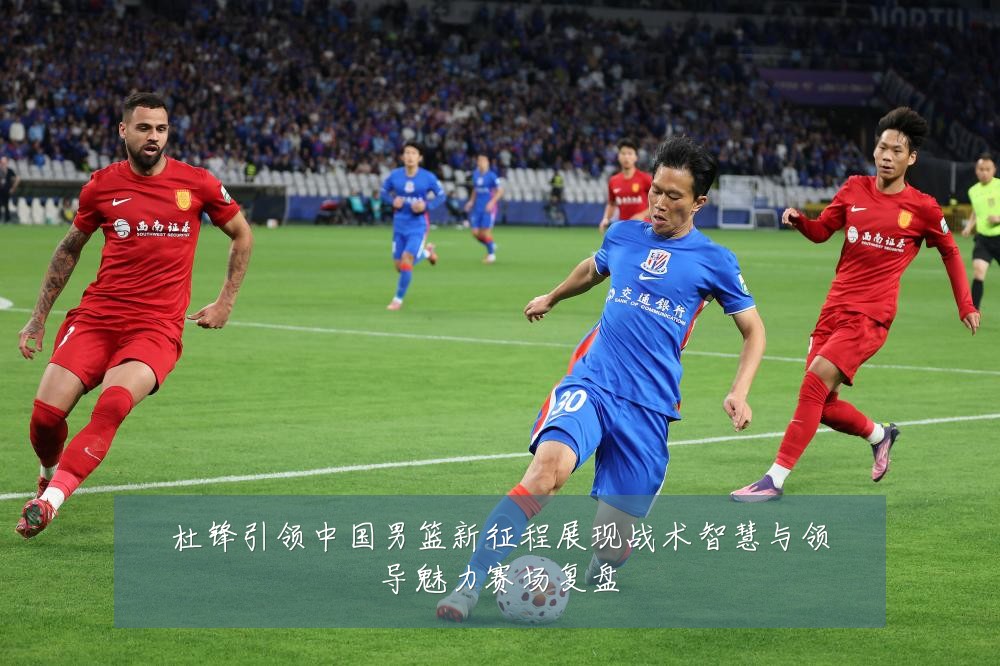 杜锋引领中国男篮新征程展现战术智慧与领导魅力赛场复盘