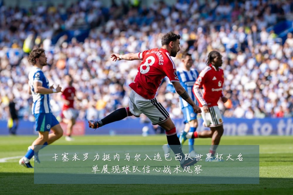 卡塞米罗力挺内马尔入选巴西队世界杯大名单展现球队信心战术观察