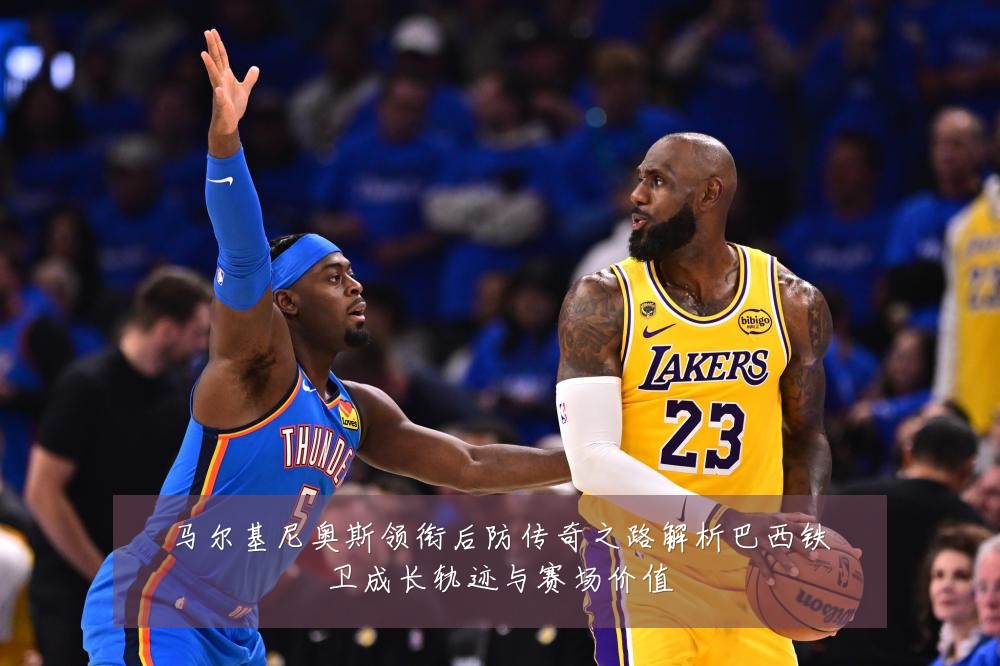 马尔基尼奥斯领衔后防传奇之路解析巴西铁卫成长轨迹与赛场价值
