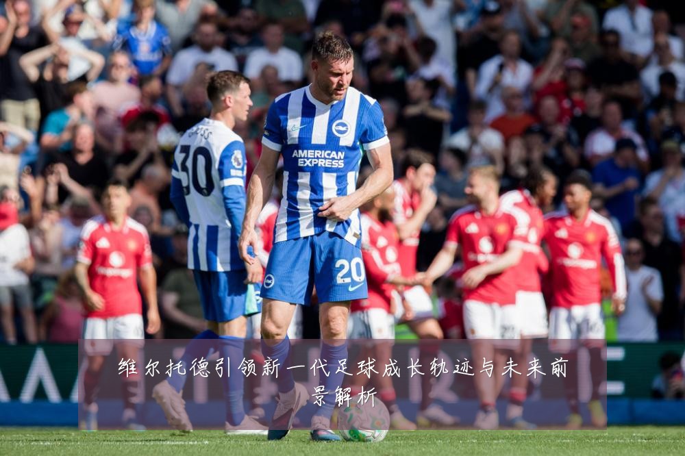 维尔托德引领新一代足球成长轨迹与未来前景解析